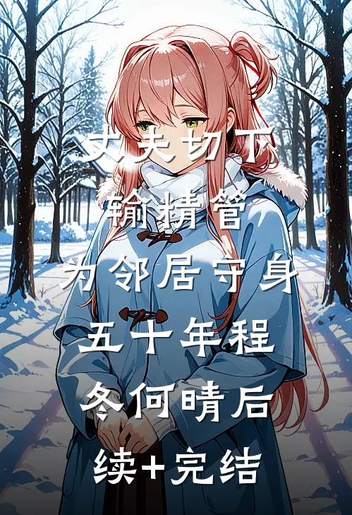 丈夫切下输精管，为邻居守身五十年程冬何晴后续+完结