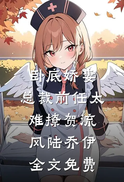 卧底娇妻：总裁前任太难撩贺流风陆乔伊全文免费