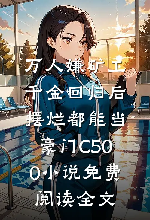 万人嫌矿工千金回归后，摆烂都能当豪门C500小说免费阅读全文
