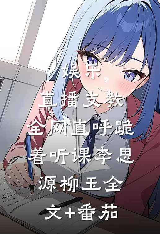娱乐：直播支教，全网直呼跪着听课李思源柳玉全文+番茄