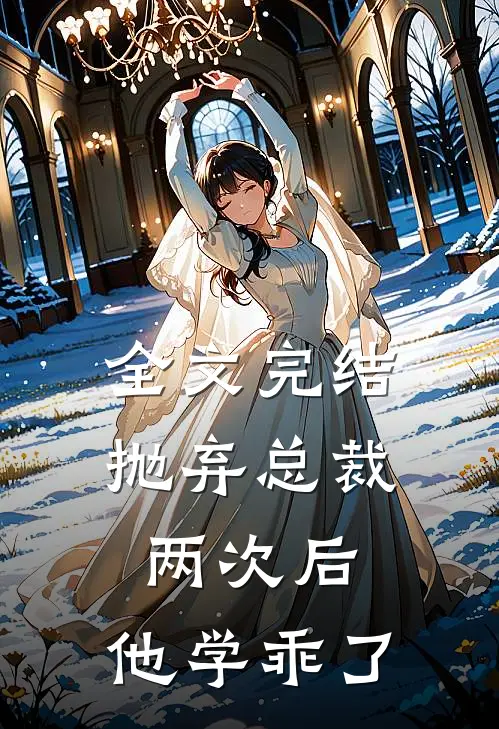 全文完结抛弃总裁两次后，他学乖了