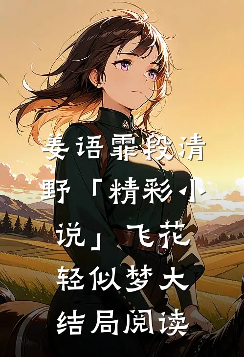 姜语霏段清野「精彩小说」飞花轻似梦大结局阅读