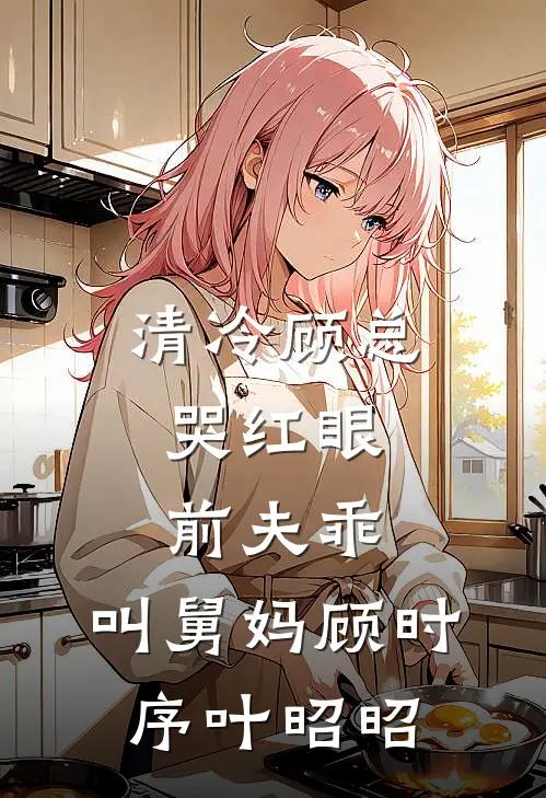清冷顾总哭红眼，前夫乖，叫舅妈顾时序叶昭昭