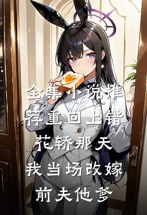 全集小说推荐重回上错花轿那天，我当场改嫁前夫他爹