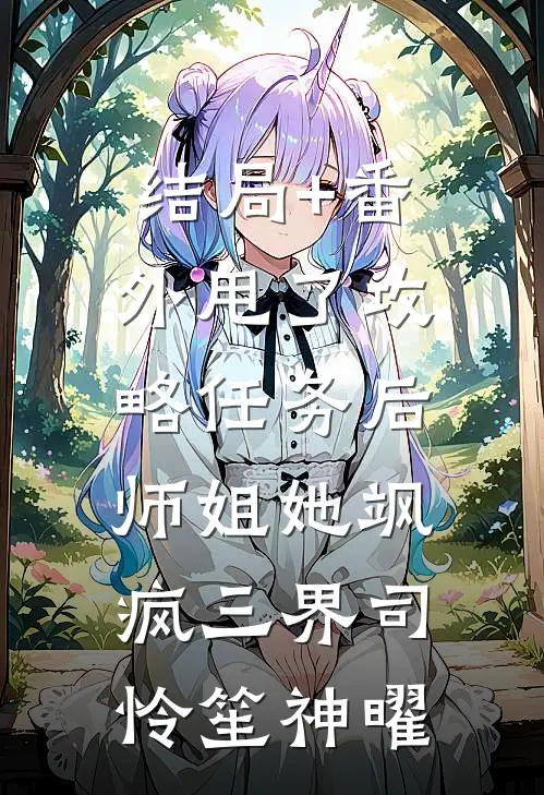 结局+番外甩了攻略任务后，师姐她飒疯三界司怜笙神曜