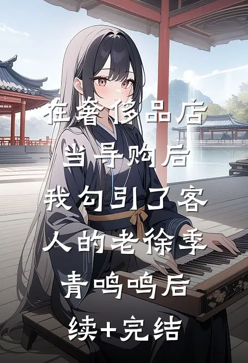 在奢侈品店当导购后，我勾引了客人的老徐季青鸣鸣后续+完结