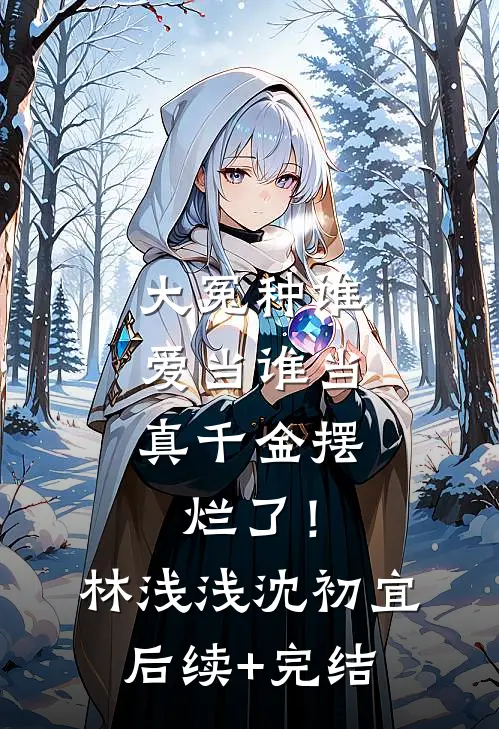 大冤种谁爱当谁当，真千金摆烂了！林浅浅沈初宜后续+完结