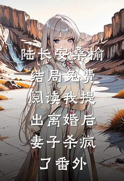 陆长安桑榆结局免费阅读我提出离婚后，妻子杀疯了番外