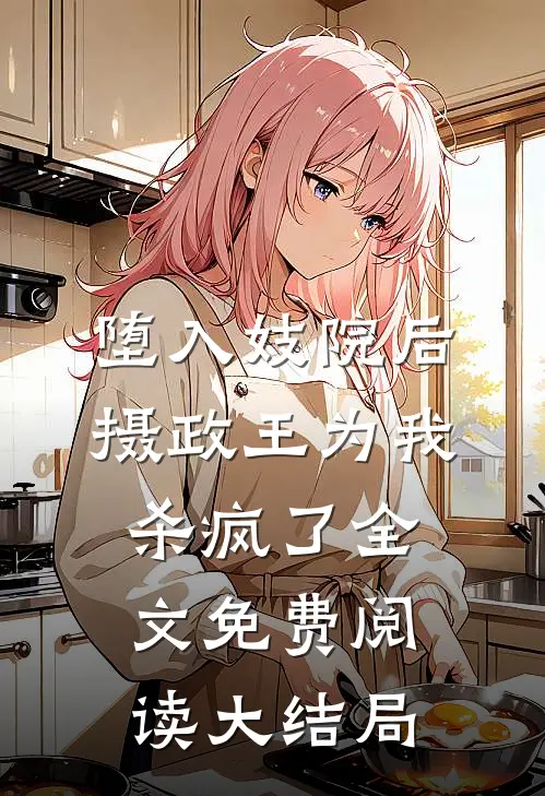 堕入妓院后，摄政王为我杀疯了全文免费阅读大结局
