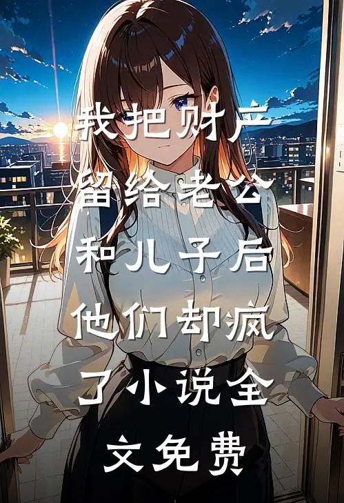 我把财产留给老公和儿子后，他们却疯了小说全文免费
