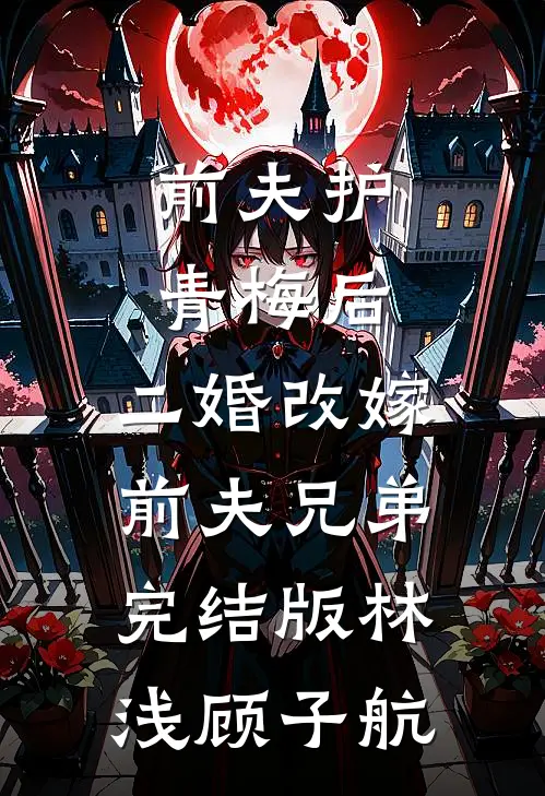 前夫护青梅后，二婚改嫁前夫兄弟完结版林浅顾子航