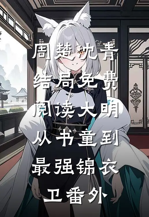 周楚沈青结局免费阅读大明：从书童到最强锦衣卫番外