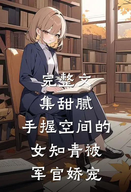 完整文集甜腻：手握空间的女知青被军官娇宠