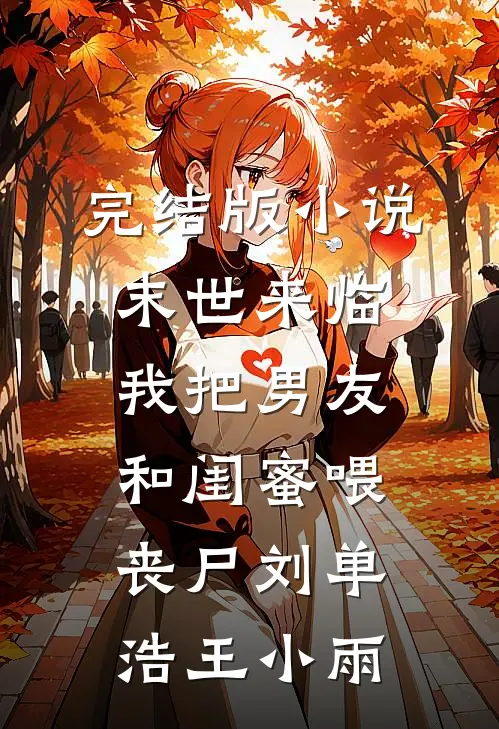 完结版小说末世来临，我把男友和闺蜜喂丧尸刘单浩王小雨