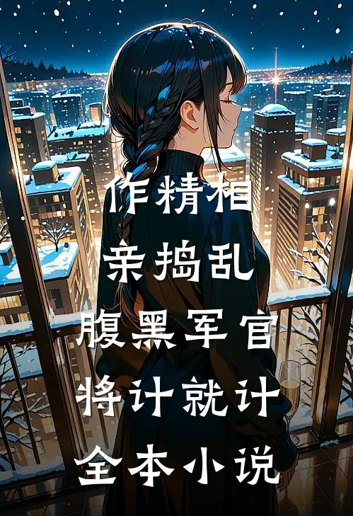 作精相亲捣乱，腹黑军官将计就计全本小说