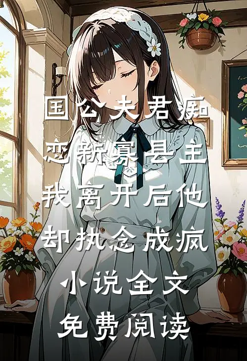 国公夫君痴恋新寡县主，我离开后他却执念成疯小说全文免费阅读