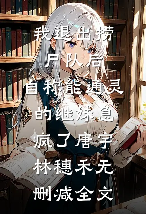 我退出捞尸队后，自称能通灵的继妹急疯了唐宇林穗禾无删减全文
