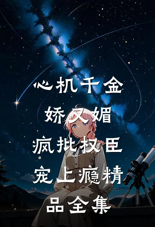 心机千金娇又媚，疯批权臣宠上瘾精品全集