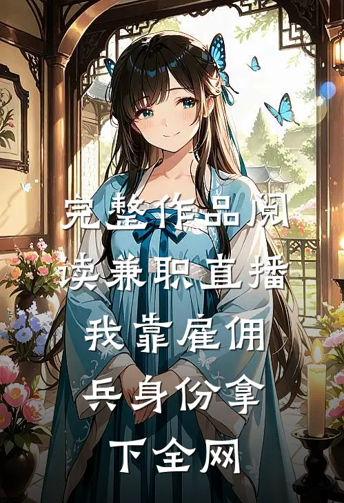 完整作品阅读兼职直播：我靠雇佣兵身份拿下全网