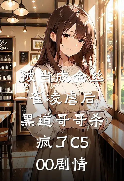 被当成金丝雀凌虐后，黑道哥哥杀疯了C500剧情