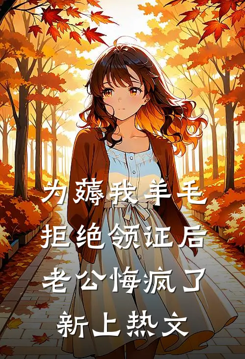 为薅我羊毛拒绝领证后，老公悔疯了新上热文