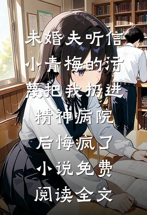 未婚夫听信小青梅的污蔑把我扔进精神病院，后悔疯了小说免费阅读全文