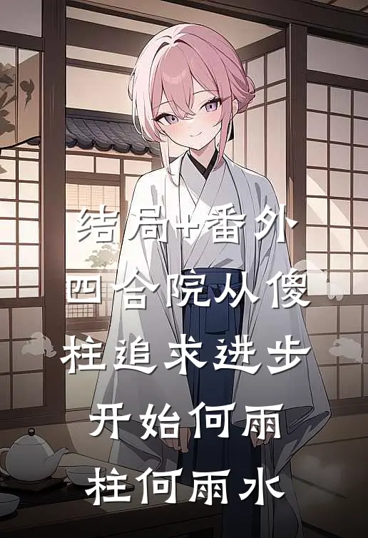 结局+番外四合院从傻柱追求进步开始何雨柱何雨水