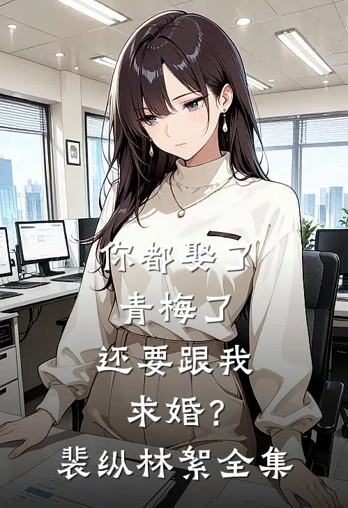 你都娶了青梅了，还要跟我求婚？裴纵林絮 全集
