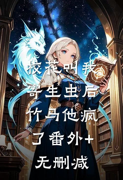 校花叫我寄生虫后，竹马他疯了番外+无删减
