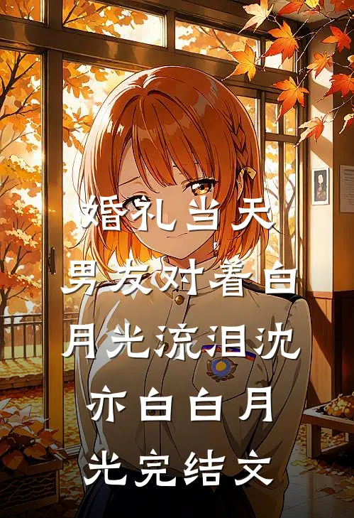 婚礼当天，男友对着白月光流泪沈亦白白月光完结文