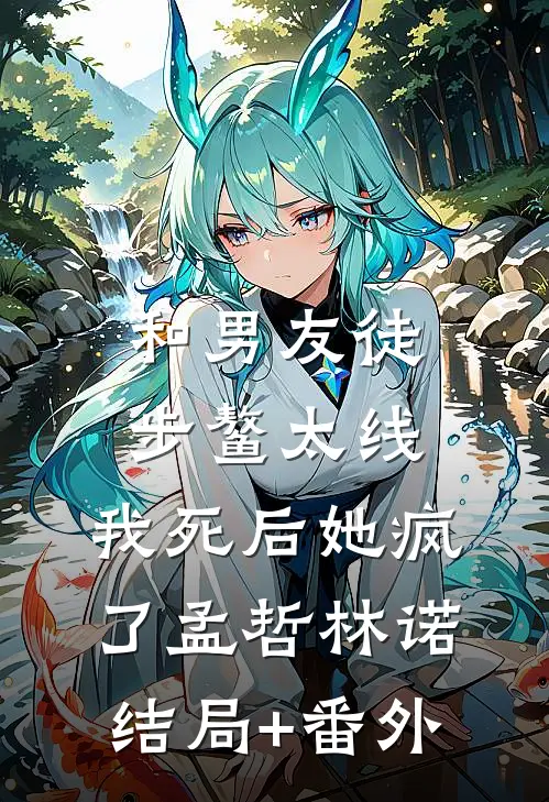 和男友徒步鳌太线，我死后她疯了孟哲林诺结局+番外