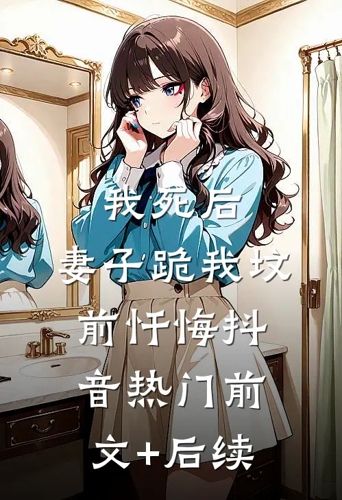 我死后，妻子跪我坟前忏悔抖音热门前文+后续