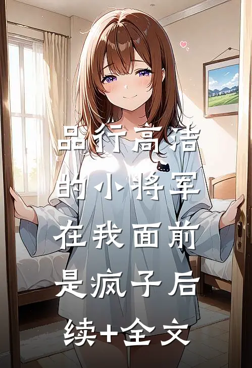 品行高洁的小将军，在我面前是疯子后续+全文