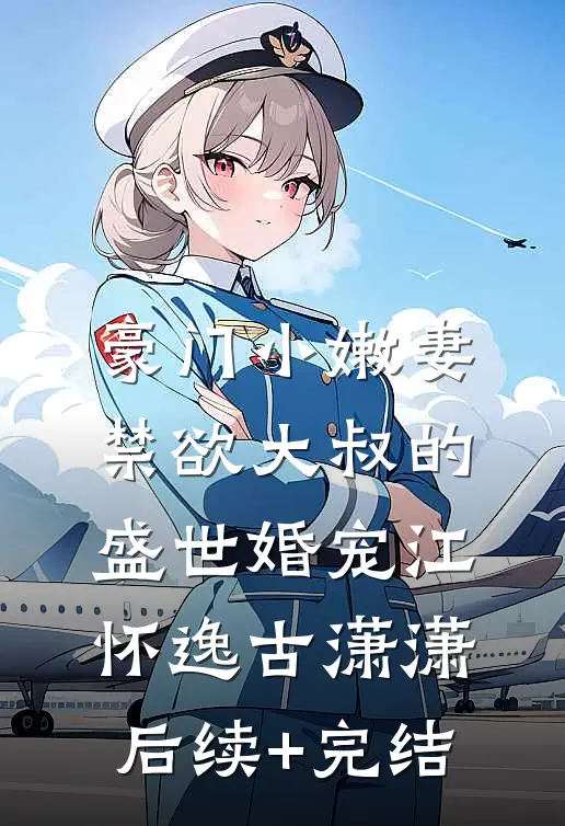 豪门小嫩妻：禁欲大叔的盛世婚宠江怀逸古潇潇后续+完结