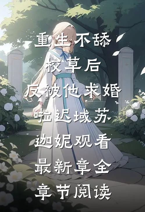 重生不舔校草后，反被他求婚啦迟域苏迦妮观看最新章全章节阅读