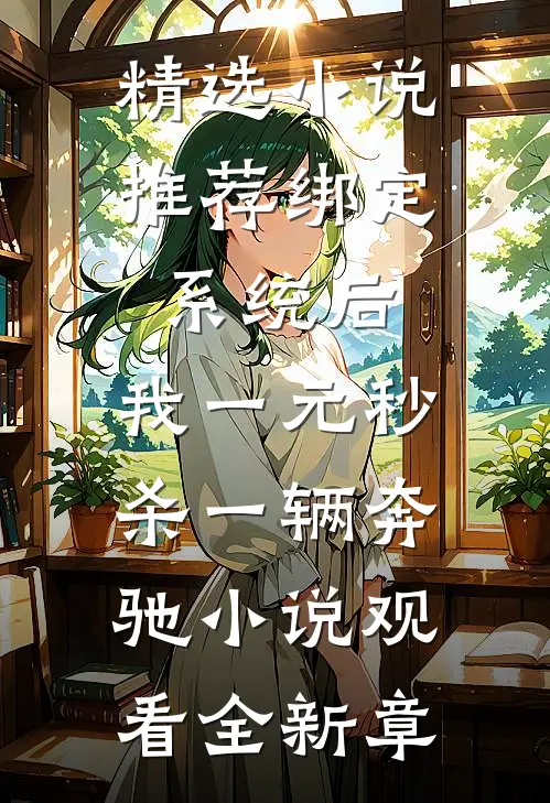 精选小说推荐绑定系统后，我一元秒杀一辆奔驰小说观看全新章