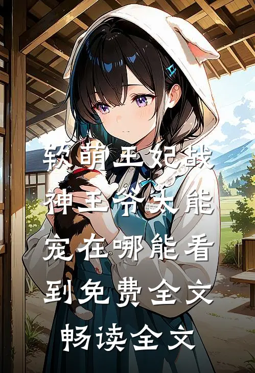 软萌王妃战神王爷太能宠在哪能看到免费全文畅读全文