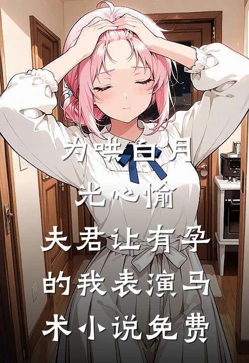 为哄白月光心愉，夫君让有孕的我表演马术小说免费