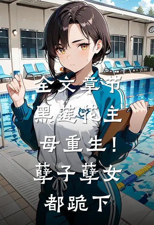 全文章节黑莲花主母重生！孽子孽女都跪下