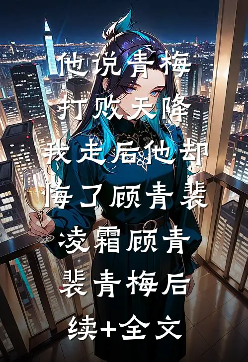 他说青梅打败天降，我走后他却悔了顾青裴凌霜顾青裴青梅后续+全文