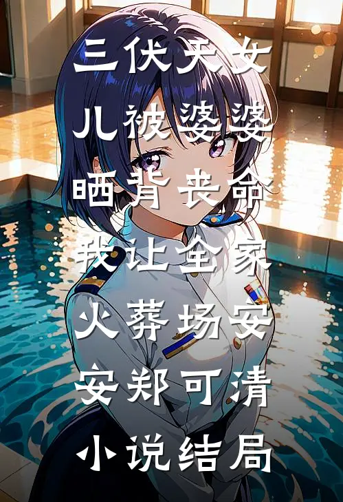 三伏天女儿被婆婆晒背丧命，我让全家火葬场安安郑可清小说结局