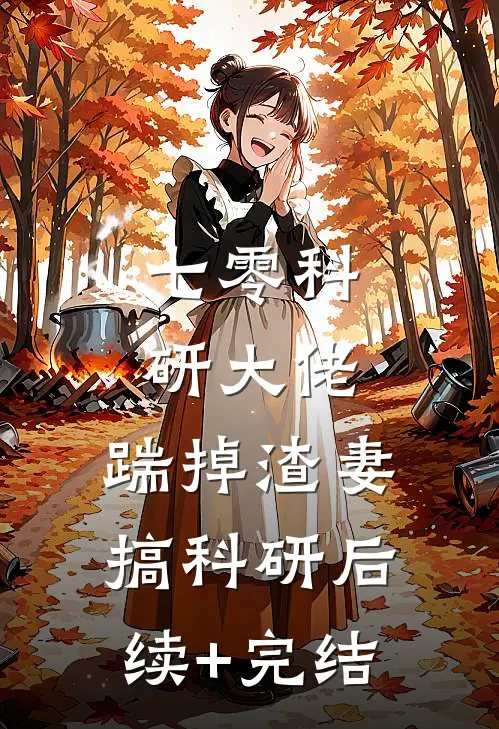 七零科研大佬，踹掉渣妻搞科研后续+完结