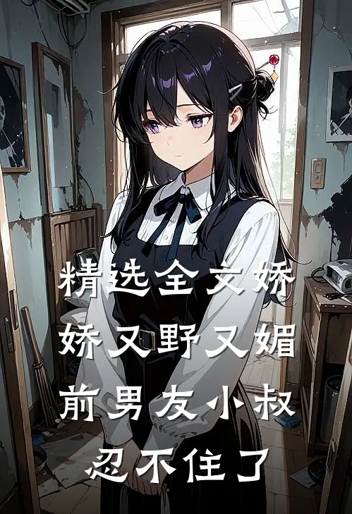 精选全文娇娇又野又媚，前男友小叔忍不住了