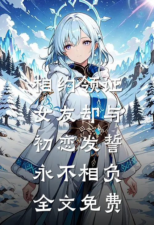 相约领证，女友却与初恋发誓永不相负全文免费