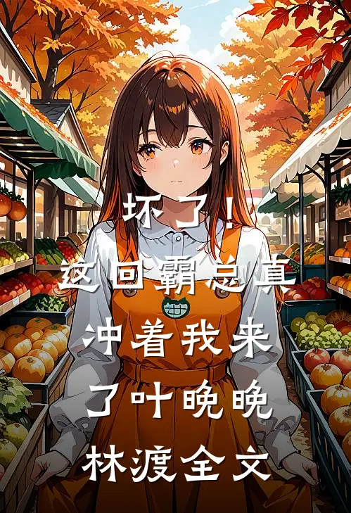 坏了！这回霸总真冲着我来了叶晚晚林渡全文