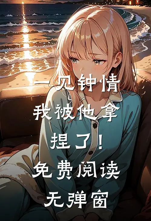 一见钟情，我被他拿捏了！免费阅读无弹窗