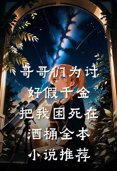 哥哥们为讨好假千金，把我困死在酒桶全本小说推荐