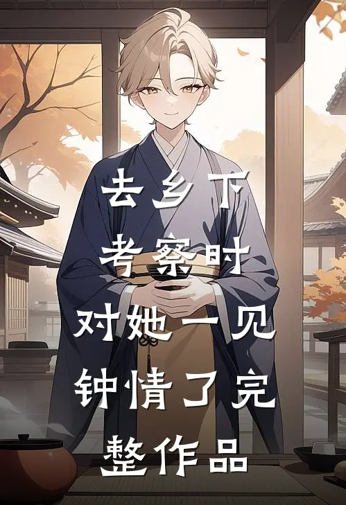 去乡下考察时，对她一见钟情了完整作品