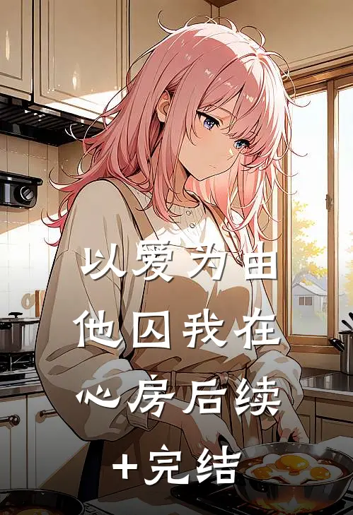 以爱为由，他囚我在心房后续+完结