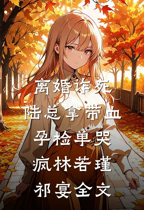 离婚诈死，陆总拿带血孕检单哭疯林若瑾祁宴全文